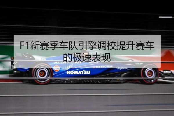 F1新赛季车队引擎调校提升赛车的极速表现
